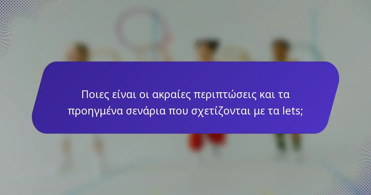 Ποιες είναι οι ακραίες περιπτώσεις και τα προηγμένα σενάρια που σχετίζονται με τα lets;