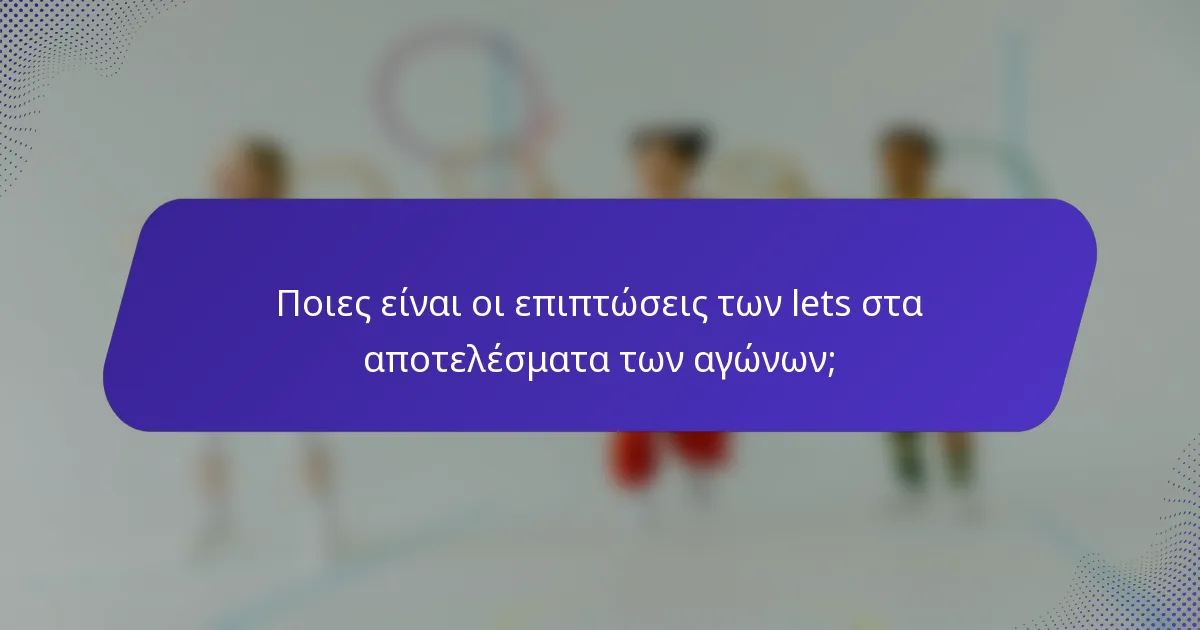 Ποιες είναι οι επιπτώσεις των lets στα αποτελέσματα των αγώνων;
