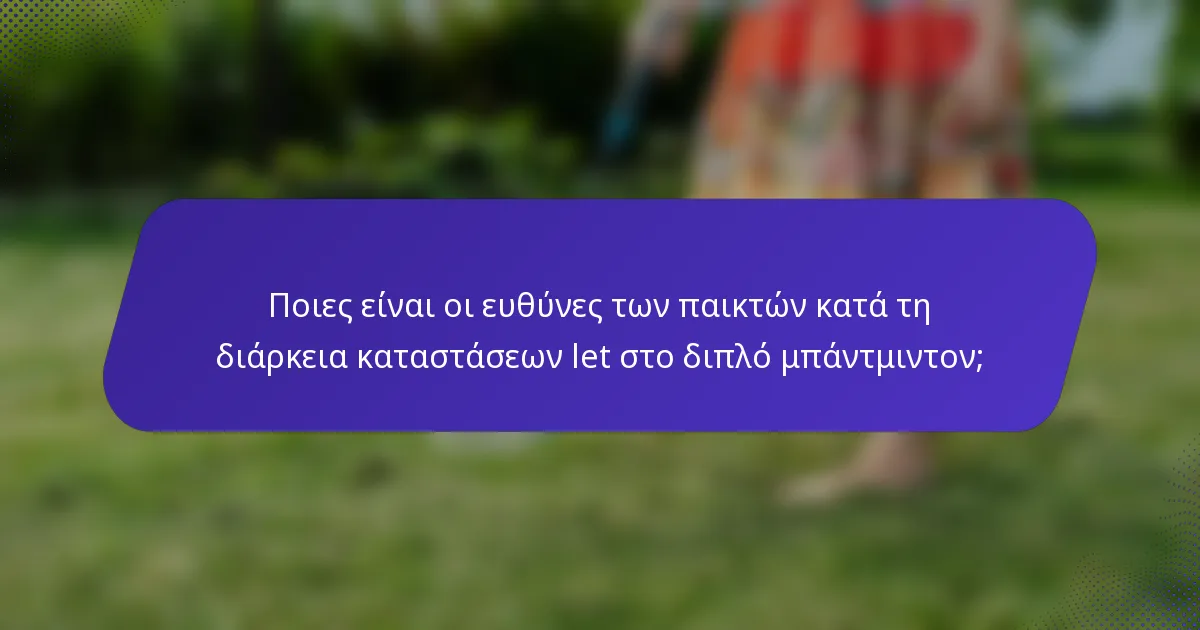 Ποιες είναι οι ευθύνες των παικτών κατά τη διάρκεια καταστάσεων let στο διπλό μπάντμιντον;