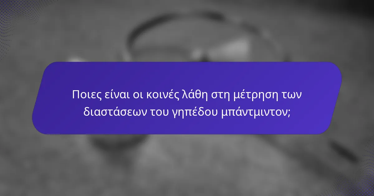 Ποιες είναι οι κοινές λάθη στη μέτρηση των διαστάσεων του γηπέδου μπάντμιντον;