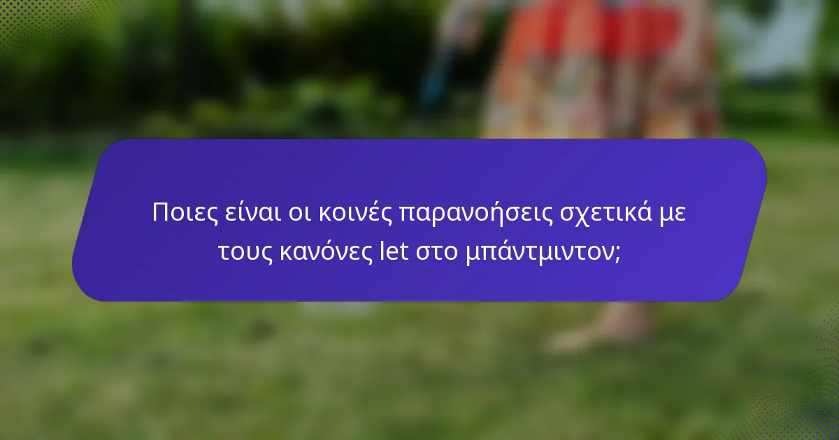 Ποιες είναι οι κοινές παρανοήσεις σχετικά με τους κανόνες let στο μπάντμιντον;