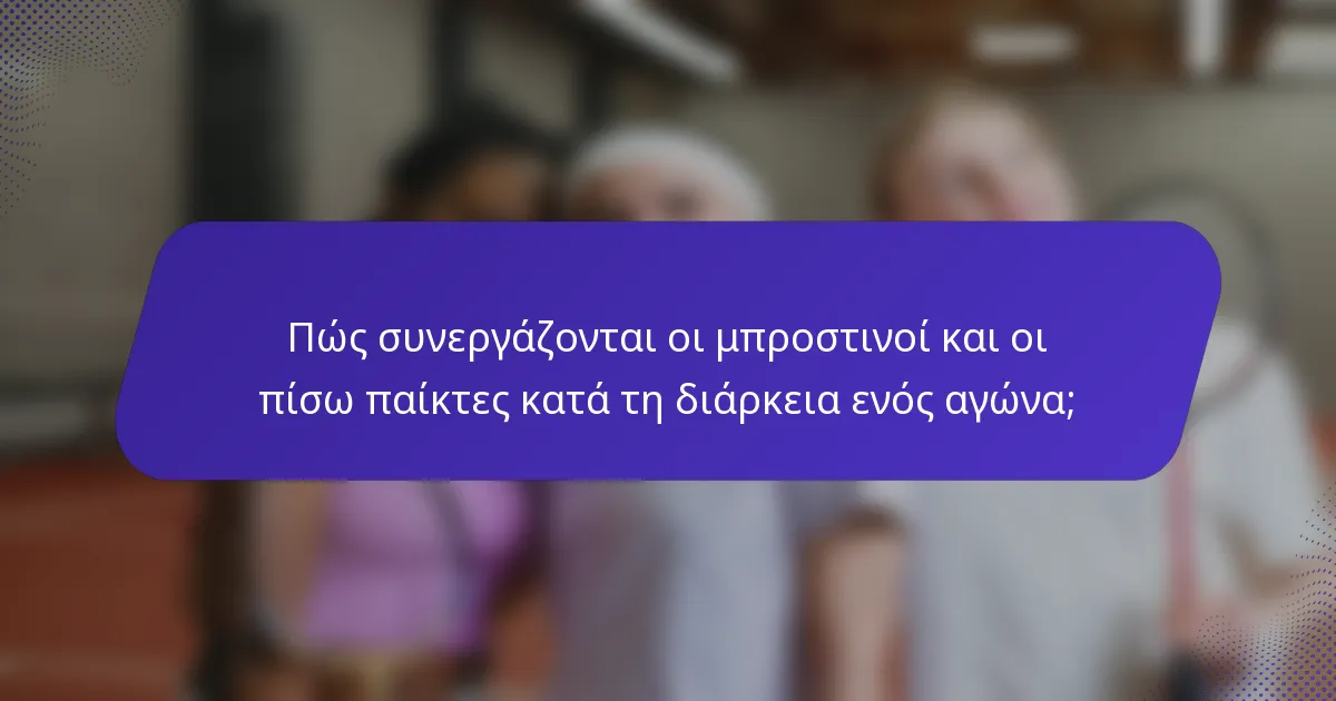 Πώς συνεργάζονται οι μπροστινοί και οι πίσω παίκτες κατά τη διάρκεια ενός αγώνα;